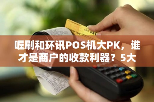 喔刷和环讯POS机大PK，谁才是商户的收款利器？5大关键指标帮你选对！