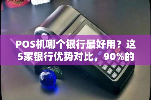 POS机哪个银行最好用？这5家银行优势对比，90%的商家都选错了！