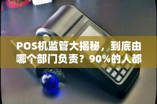 POS机监管大揭秘，到底由哪个部门负责？90%的人都搞错了！
