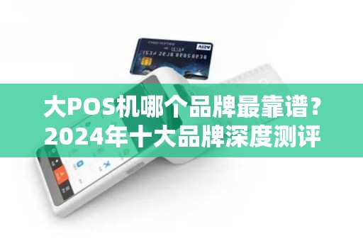 大POS机哪个品牌最靠谱？2024年十大品牌深度测评，避坑指南来了！
