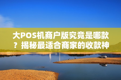 大POS机商户版究竟是哪款？揭秘最适合商家的收款神器！