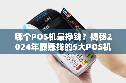 哪个POS机最挣钱？揭秘2024年最赚钱的5大POS机品牌！