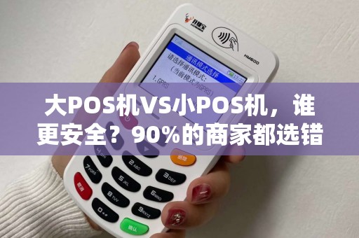 大POS机VS小POS机，谁更安全？90%的商家都选错了！