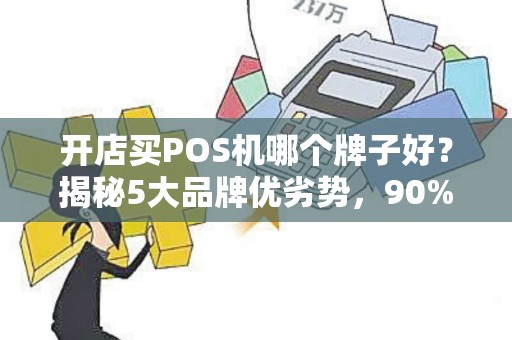 开店买POS机哪个牌子好？揭秘5大品牌优劣势，90%的商家都选错了！