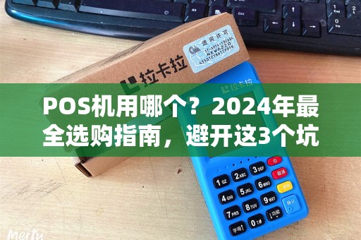 POS机用哪个？2024年最全选购指南，避开这3个坑省下几千块！