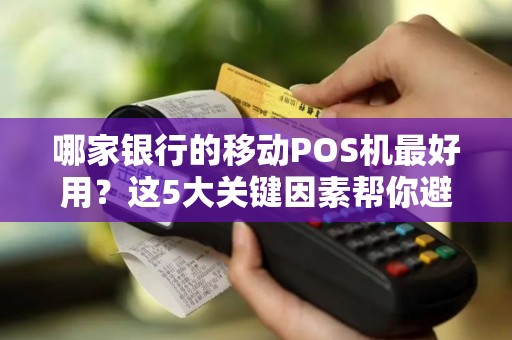 哪家银行的移动POS机最好用？这5大关键因素帮你避开坑！