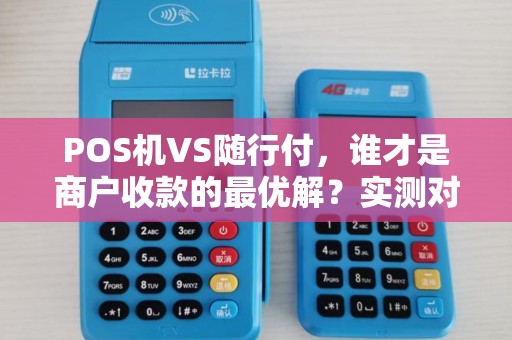 POS机VS随行付，谁才是商户收款的最优解？实测对比揭秘！