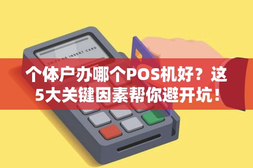 个体户办哪个POS机好？这5大关键因素帮你避开坑！