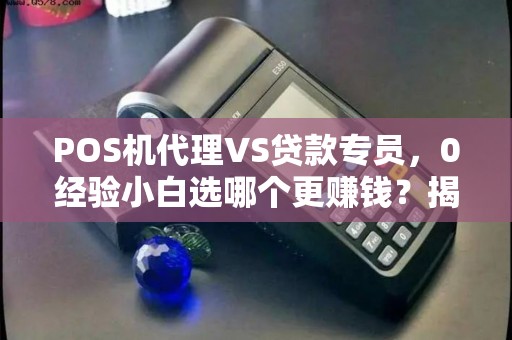 POS机代理VS贷款专员，0经验小白选哪个更赚钱？揭秘3大隐藏陷阱！