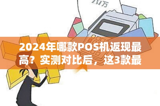 2024年哪款POS机返现最高？实测对比后，这3款最值得入手！