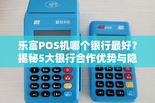 乐富POS机哪个银行最好？揭秘5大银行合作优势与隐藏费用！