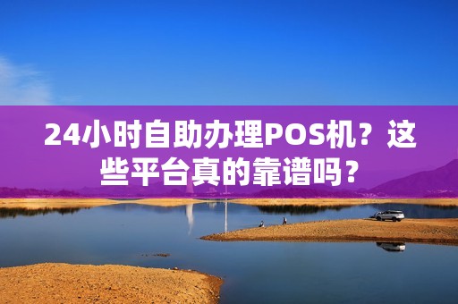 24小时自助办理POS机？这些平台真的靠谱吗？