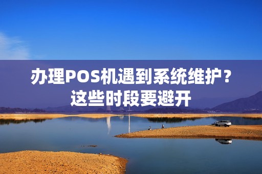 办理POS机遇到系统维护？这些时段要避开