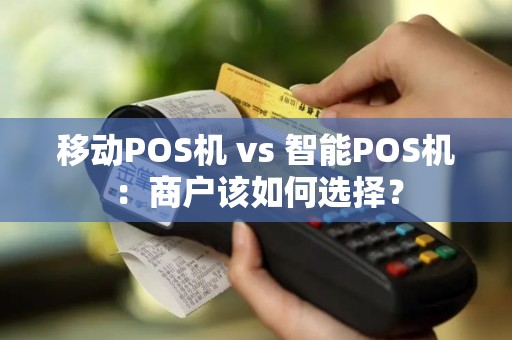 移动POS机 vs 智能POS机：商户该如何选择？