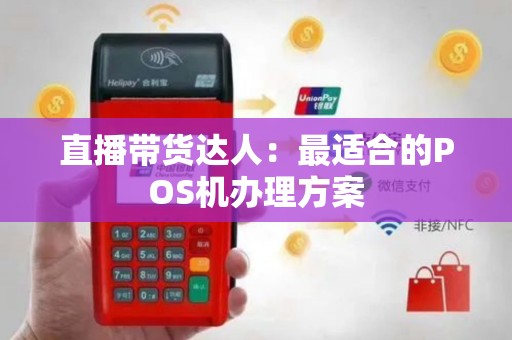 直播带货达人：最适合的POS机办理方案