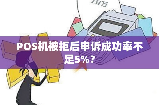 POS机被拒后申诉成功率不足5%？
