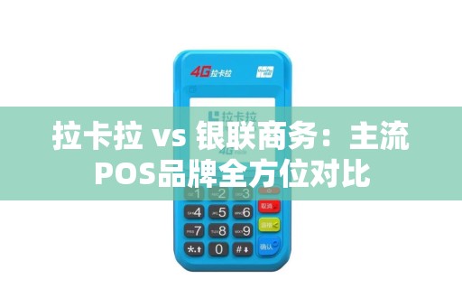 拉卡拉 vs 银联商务：主流POS品牌全方位对比