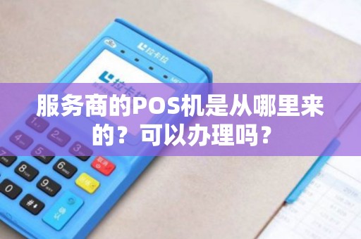 服务商的POS机是从哪里来的？可以办理吗？