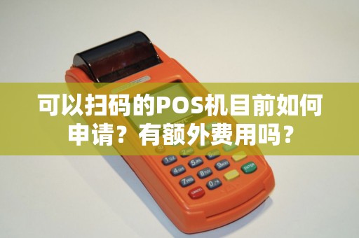 可以扫码的POS机目前如何申请？有额外费用吗？