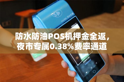 防水防油POS机押金全返，夜市专属0.38%费率通道