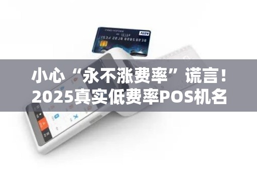 小心“永不涨费率”谎言！2025真实低费率POS机名单
