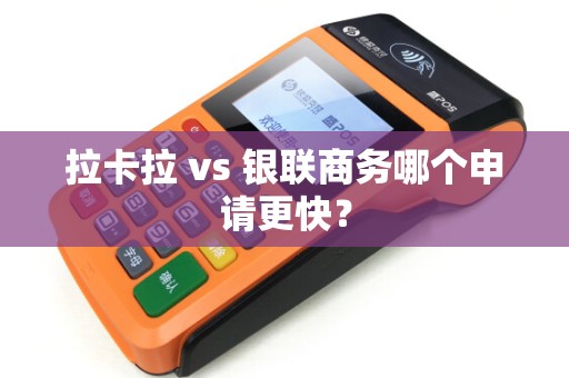 拉卡拉 vs 银联商务哪个申请更快？