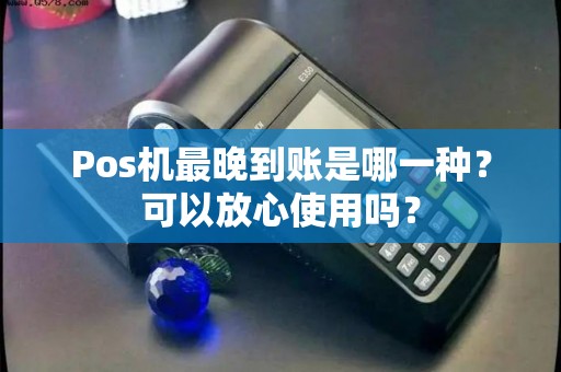 Pos机最晚到账是哪一种？可以放心使用吗？