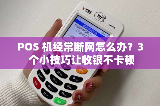 POS 机经常断网怎么办？3 个小技巧让收银不卡顿