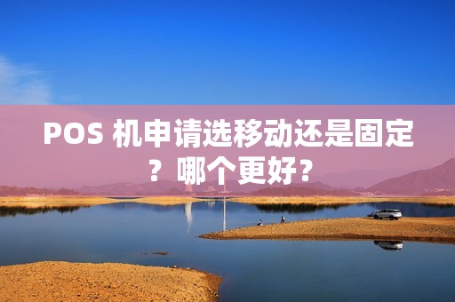 POS 机申请选移动还是固定？哪个更好？
