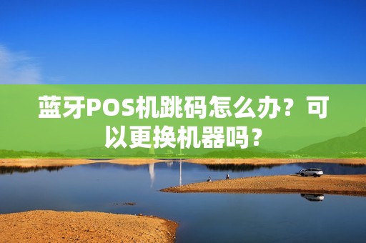 蓝牙POS机跳码怎么办？可以更换机器吗？