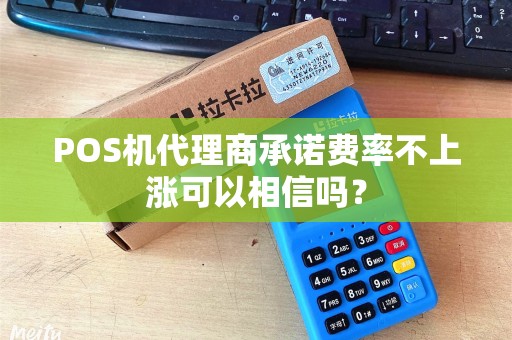 POS机代理商承诺费率不上涨可以相信吗？