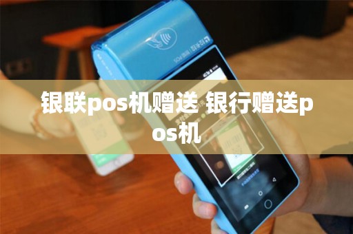 银联pos机赠送 银行赠送pos机