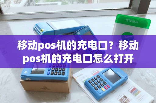 移动pos机的充电口？移动pos机的充电口怎么打开