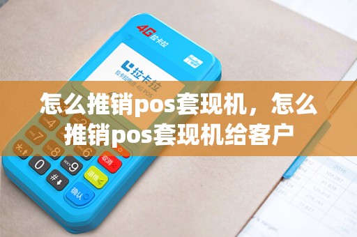怎么推销pos套现机，怎么推销pos套现机给客户