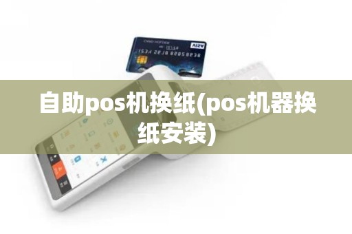 自助pos机换纸(pos机器换纸安装)