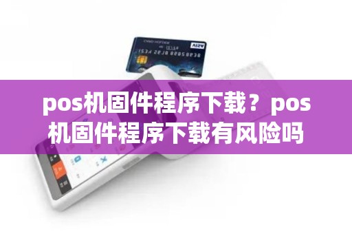pos机固件程序下载？pos机固件程序下载有风险吗