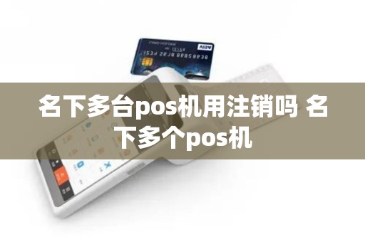 名下多台pos机用注销吗 名下多个pos机