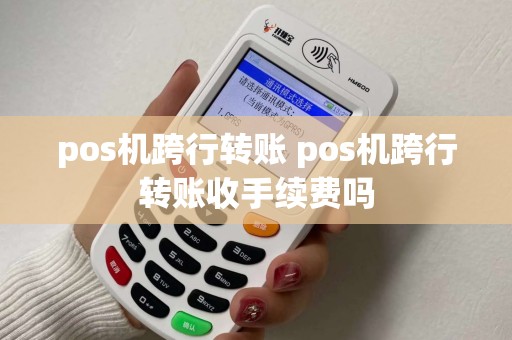 pos机跨行转账 pos机跨行转账收手续费吗