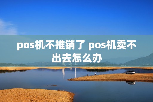 pos机不推销了 pos机卖不出去怎么办