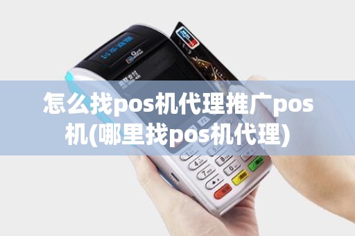 怎么找pos机代理推广pos机(哪里找pos机代理)