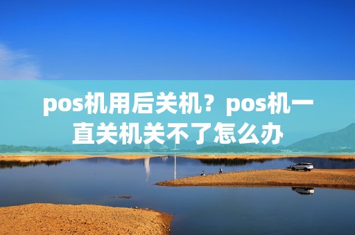 pos机用后关机？pos机一直关机关不了怎么办