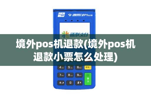 境外pos机退款(境外pos机退款小票怎么处理)