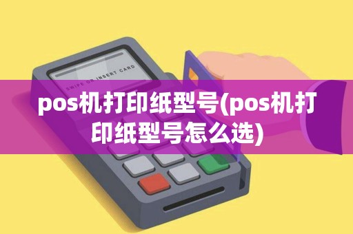 pos机打印纸型号(pos机打印纸型号怎么选)