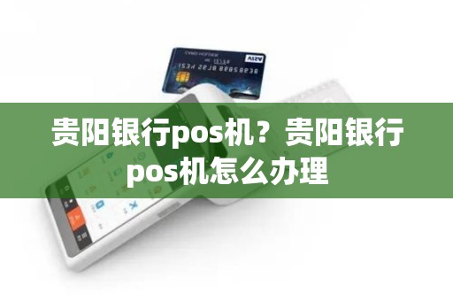 贵阳银行pos机？贵阳银行pos机怎么办理
