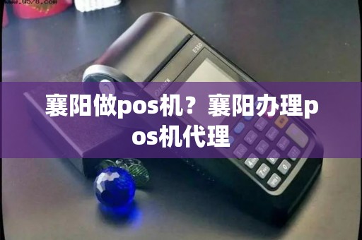襄阳做pos机？襄阳办理pos机代理