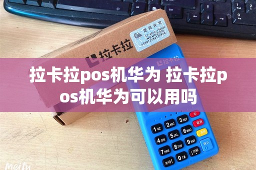 拉卡拉pos机华为 拉卡拉pos机华为可以用吗