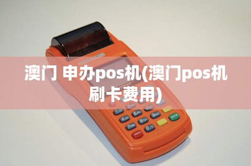 澳门 申办pos机(澳门pos机刷卡费用)