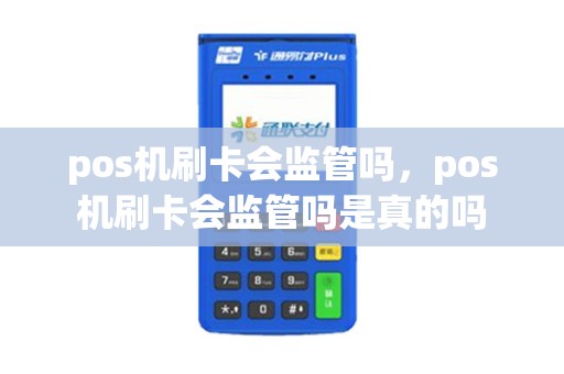 pos机刷卡会监管吗，pos机刷卡会监管吗是真的吗
