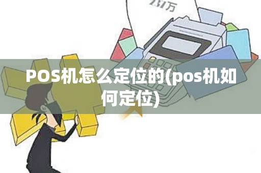 POS机怎么定位的(pos机如何定位)