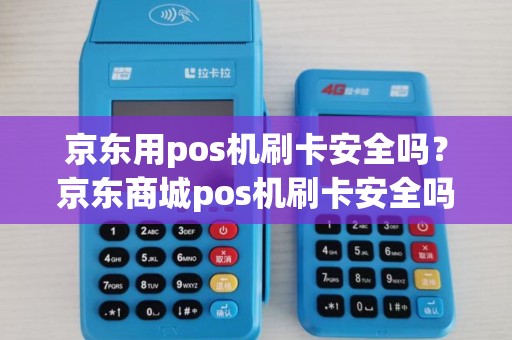 京东用pos机刷卡安全吗？京东商城pos机刷卡安全吗